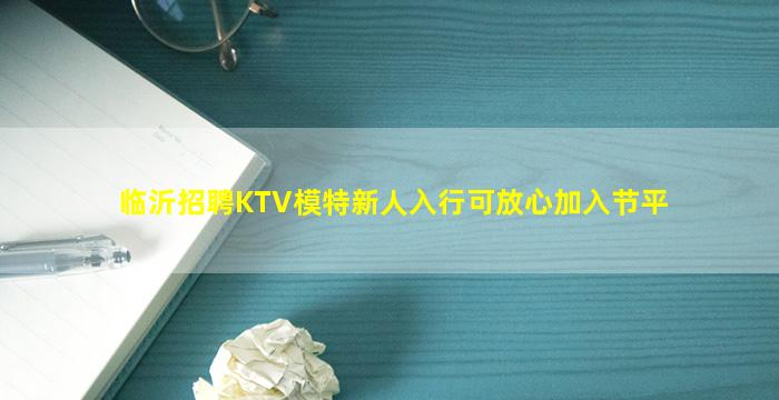 临沂招聘KTV模特新人入行可放心加入节平