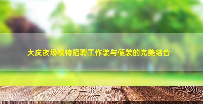大庆夜场模特招聘工作装与便装的完美结合